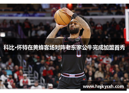 科比·怀特在黄蜂客场对阵老东家公牛完成加盟首秀